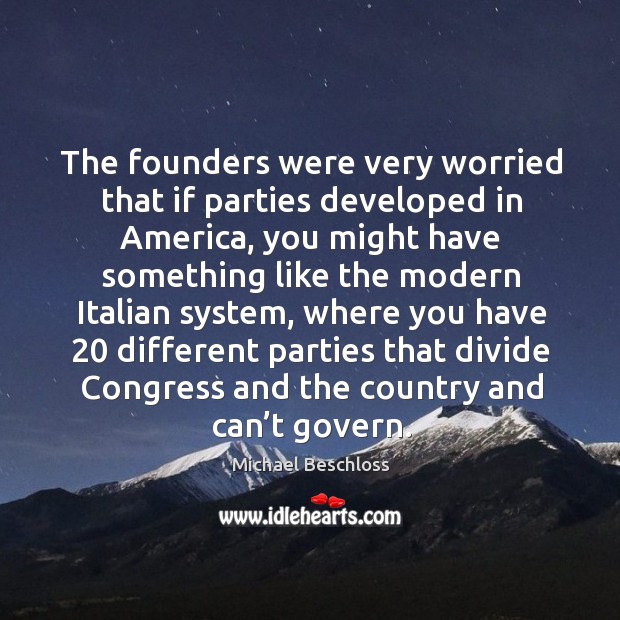 The founders were very worried that if parties developed in america, you might have Michael Beschloss Picture Quote