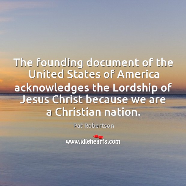 The founding document of the united states of america acknowledges the lordship Pat Robertson Picture Quote