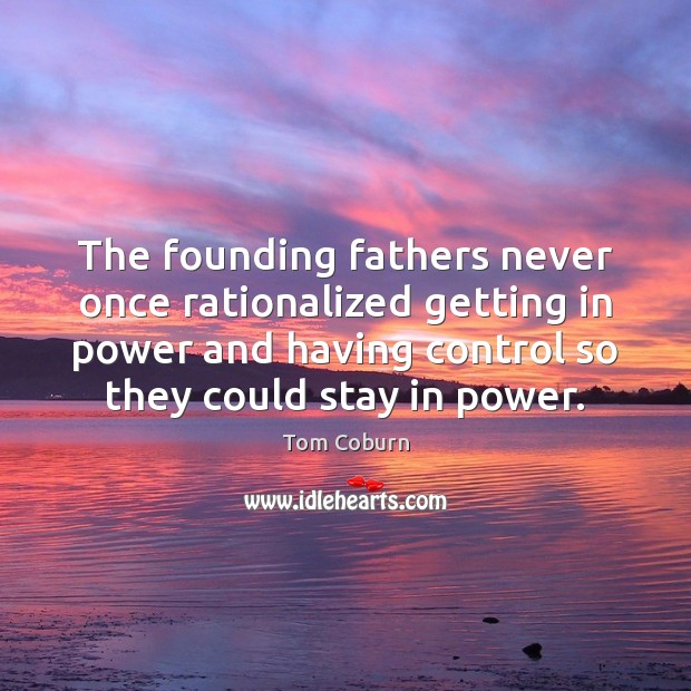 The founding fathers never once rationalized getting in power and having control Tom Coburn Picture Quote
