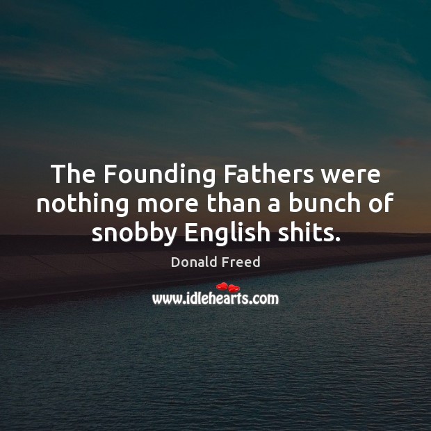 The Founding Fathers were nothing more than a bunch of snobby English shits. Donald Freed Picture Quote