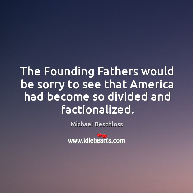 The founding fathers would be sorry to see that america had become so divided and factionalized. Michael Beschloss Picture Quote