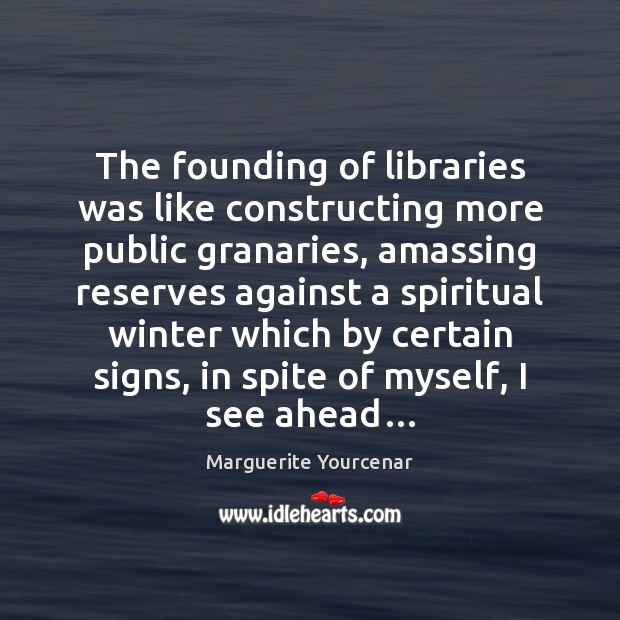 The founding of libraries was like constructing more public granaries, amassing reserves Marguerite Yourcenar Picture Quote