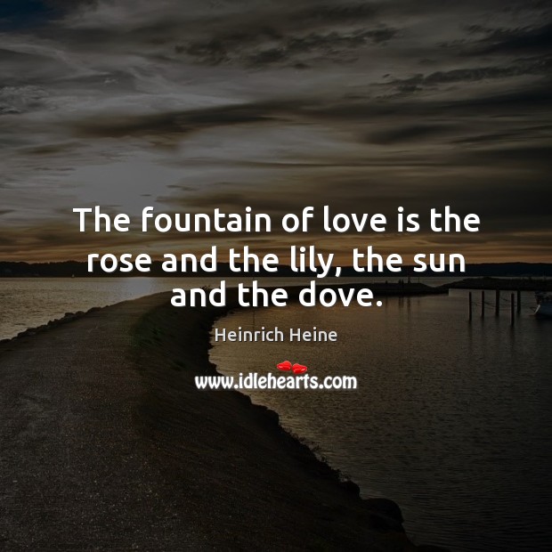 The fountain of love is the rose and the lily, the sun and the dove. Heinrich Heine Picture Quote
