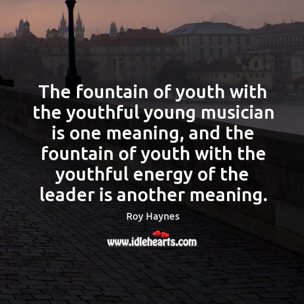 The fountain of youth with the youthful young musician is one meaning, and the fountain Roy Haynes Picture Quote