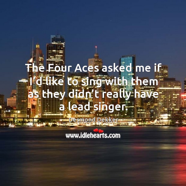 The four aces asked me if I’d like to sing with them as they didn’t really have a lead singer. Desmond Dekker Picture Quote