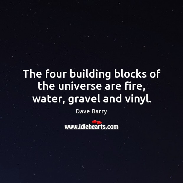 The four building blocks of the universe are fire, water, gravel and vinyl. Image