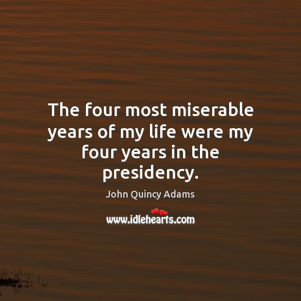 The four most miserable years of my life were my four years in the presidency. John Quincy Adams Picture Quote