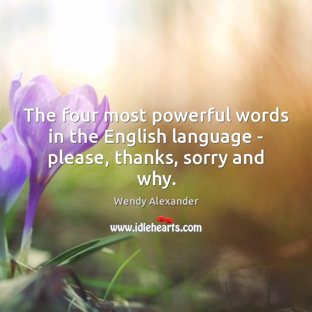 The four most powerful words in the English language – please, thanks, sorry and why. Wendy Alexander Picture Quote
