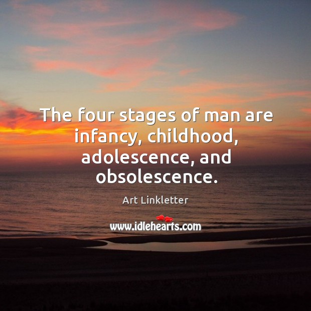 The four stages of man are infancy, childhood, adolescence, and obsolescence. Image