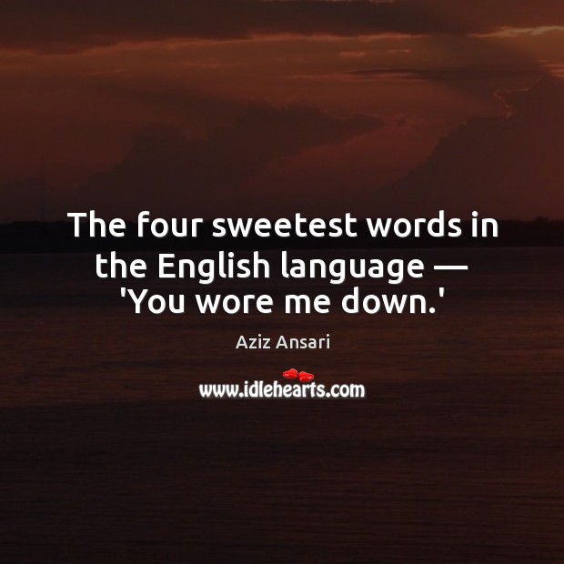 The four sweetest words in the English language — ‘You wore me down.’ Aziz Ansari Picture Quote
