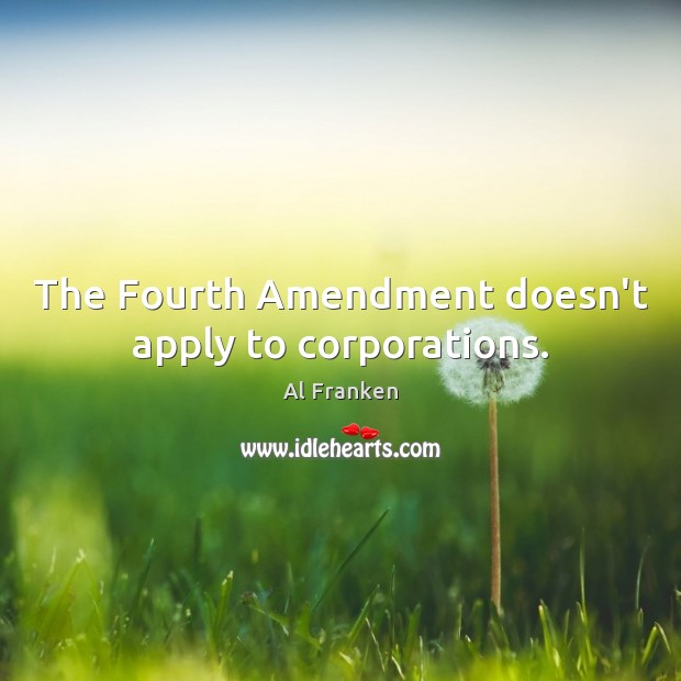 The Fourth Amendment doesn’t apply to corporations. Al Franken Picture Quote