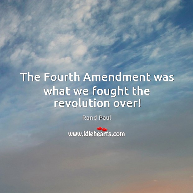 The Fourth Amendment was what we fought the revolution over! Rand Paul Picture Quote