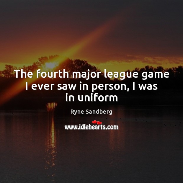 The fourth major league game I ever saw in person, I was in uniform Ryne Sandberg Picture Quote