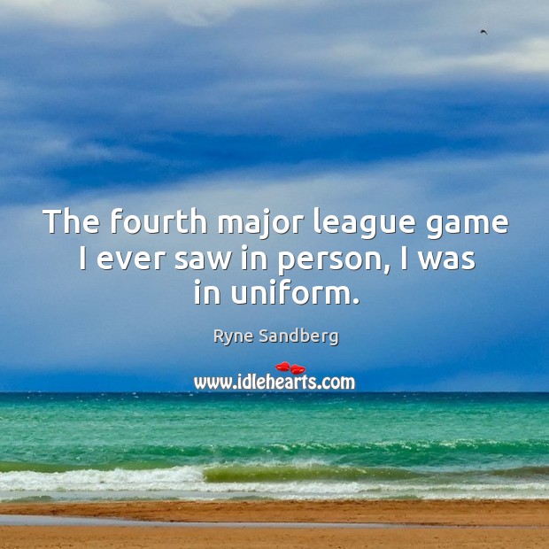 The fourth major league game I ever saw in person, I was in uniform. Ryne Sandberg Picture Quote