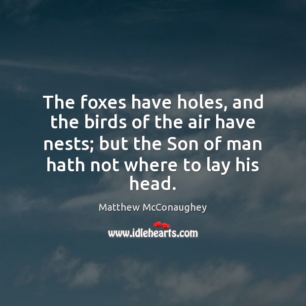 The foxes have holes, and the birds of the air have nests; Matthew McConaughey Picture Quote