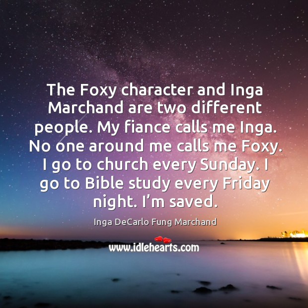 The foxy character and inga marchand are two different people. My fiance calls me inga. No one around me calls me foxy. Inga DeCarlo Fung Marchand Picture Quote