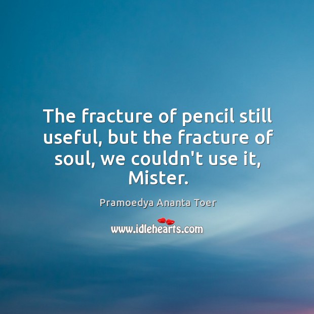 The fracture of pencil still useful, but the fracture of soul, we couldn’t use it, Mister. Pramoedya Ananta Toer Picture Quote