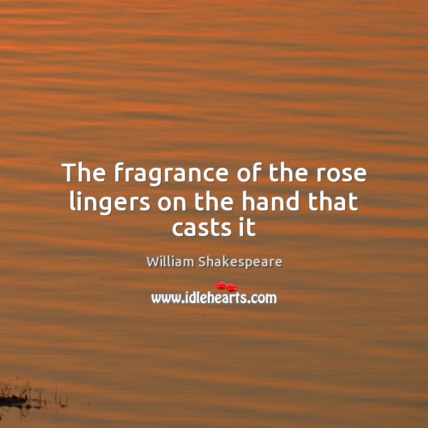 The fragrance of the rose lingers on the hand that casts it William Shakespeare Picture Quote