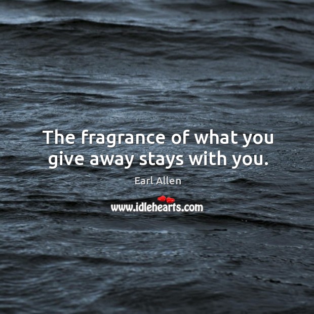 The fragrance of what you give away stays with you. Earl Allen Picture Quote