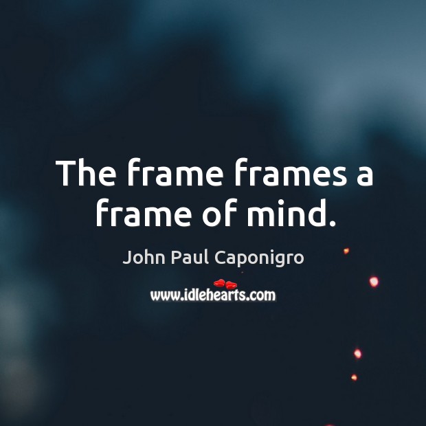 The frame frames a frame of mind. John Paul Caponigro Picture Quote