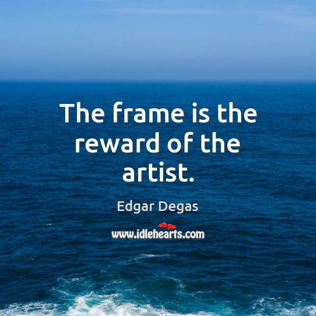 The frame is the reward of the artist. Edgar Degas Picture Quote