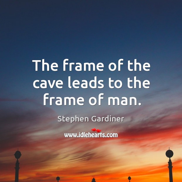 The frame of the cave leads to the frame of man. Stephen Gardiner Picture Quote