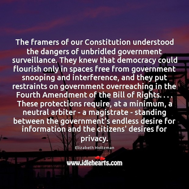 The framers of our Constitution understood the dangers of unbridled government surveillance. Elizabeth Holtzman Picture Quote