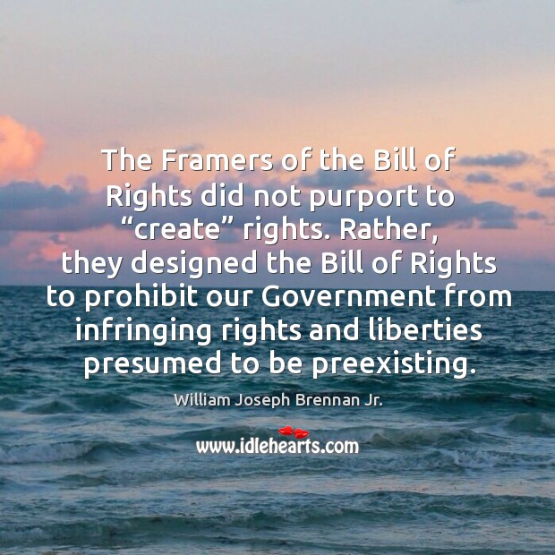 The framers of the bill of rights did not purport to “create” rights. William Joseph Brennan Jr. Picture Quote