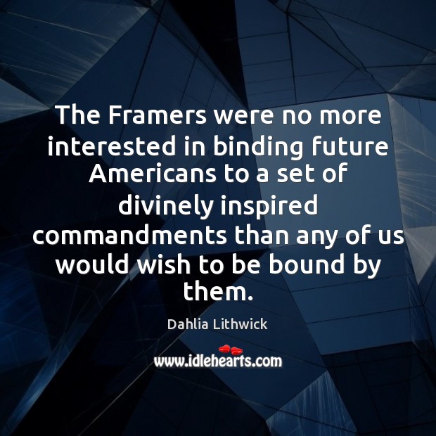The Framers were no more interested in binding future Americans to a Dahlia Lithwick Picture Quote