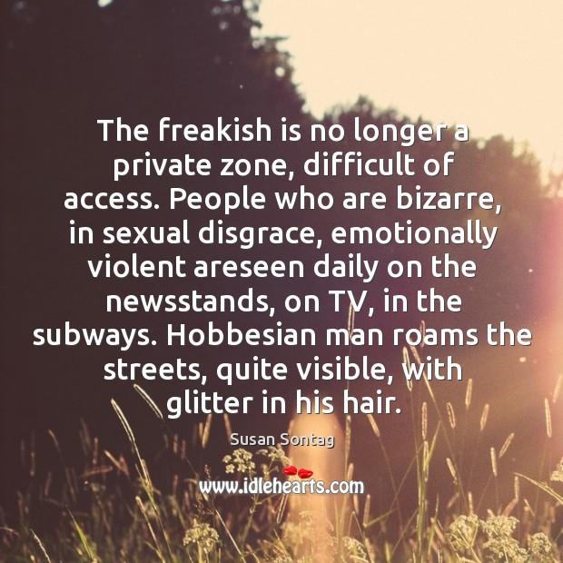 The freakish is no longer a private zone, difficult of access. People Image