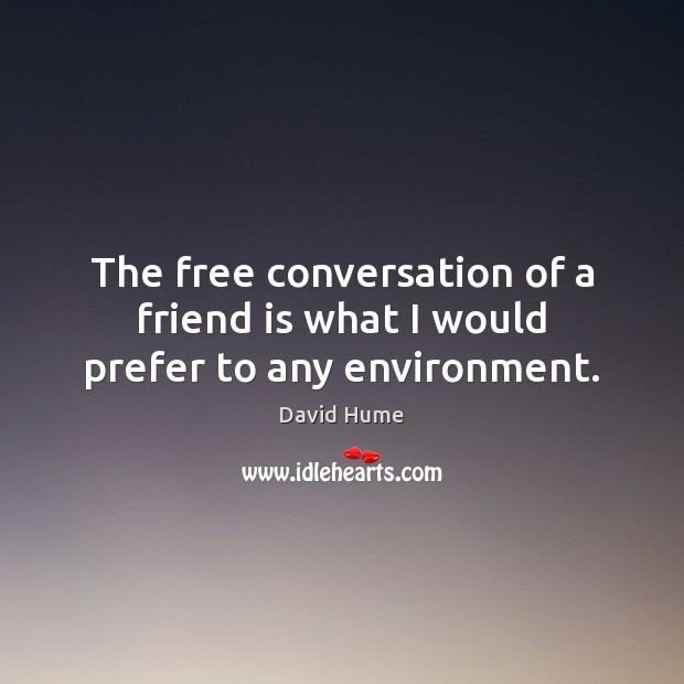 The free conversation of a friend is what I would prefer to any environment. David Hume Picture Quote