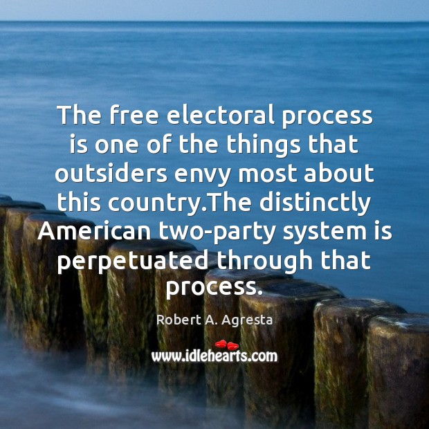 The free electoral process is one of the things that outsiders envy Robert A. Agresta Picture Quote