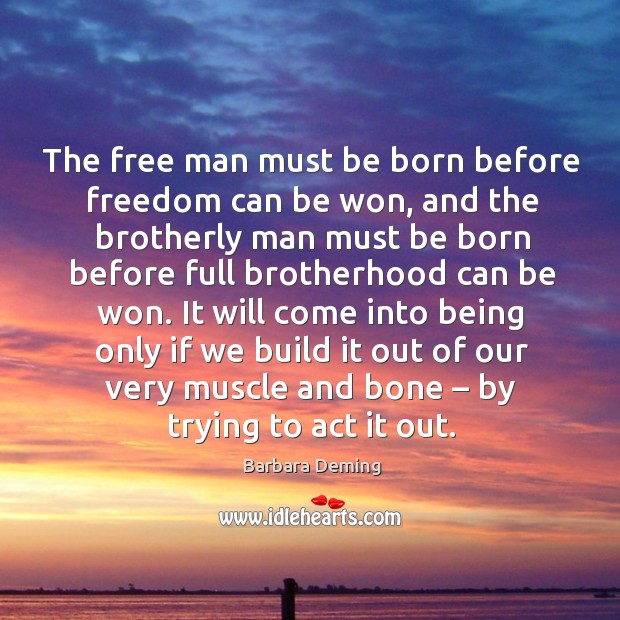 The free man must be born before freedom can be won, and the brotherly man must be Barbara Deming Picture Quote