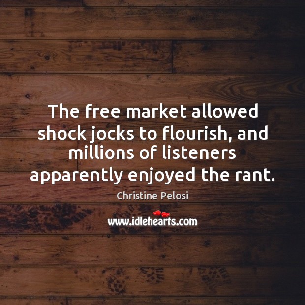 The free market allowed shock jocks to flourish, and millions of listeners Christine Pelosi Picture Quote