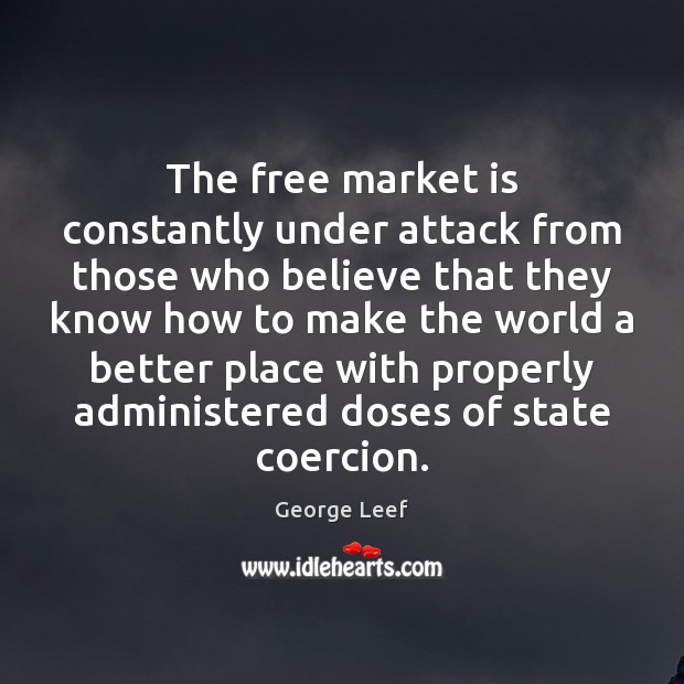 The free market is constantly under attack from those who believe that George Leef Picture Quote