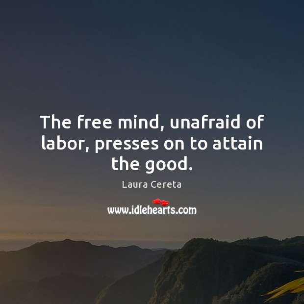 The free mind, unafraid of labor, presses on to attain the good. Laura Cereta Picture Quote