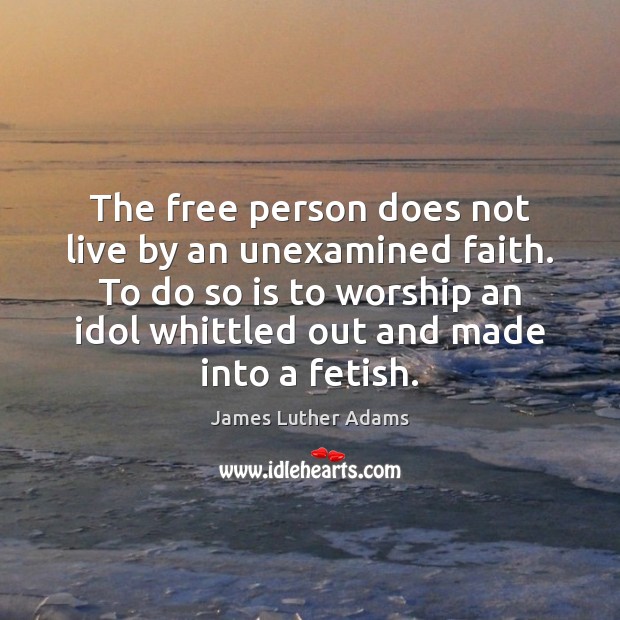 The free person does not live by an unexamined faith. To do James Luther Adams Picture Quote