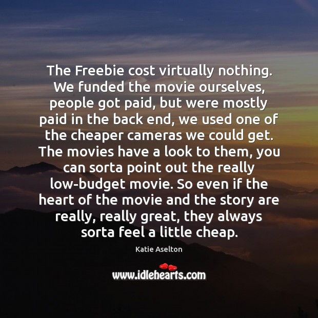 The Freebie cost virtually nothing. We funded the movie ourselves, people got Image