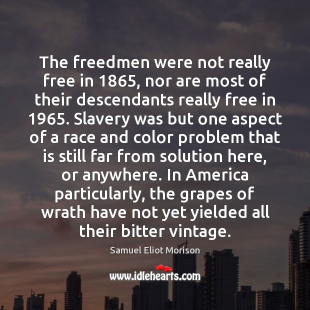 The freedmen were not really free in 1865, nor are most of their Samuel Eliot Morison Picture Quote