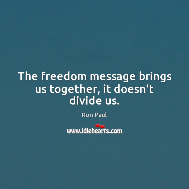 The freedom message brings us together, it doesn’t divide us. Ron Paul Picture Quote