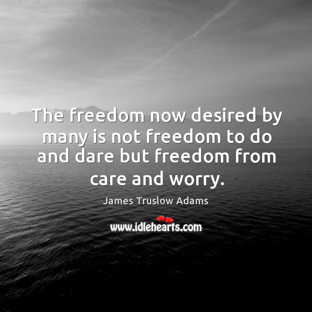 The freedom now desired by many is not freedom to do and dare but freedom from care and worry. James Truslow Adams Picture Quote