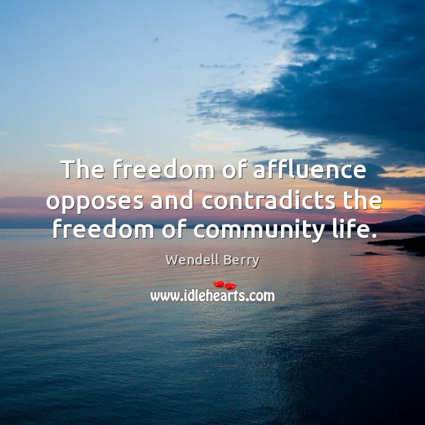 The freedom of affluence opposes and contradicts the freedom of community life. Wendell Berry Picture Quote