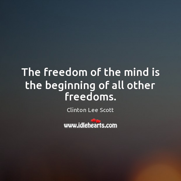 The freedom of the mind is the beginning of all other freedoms. Clinton Lee Scott Picture Quote