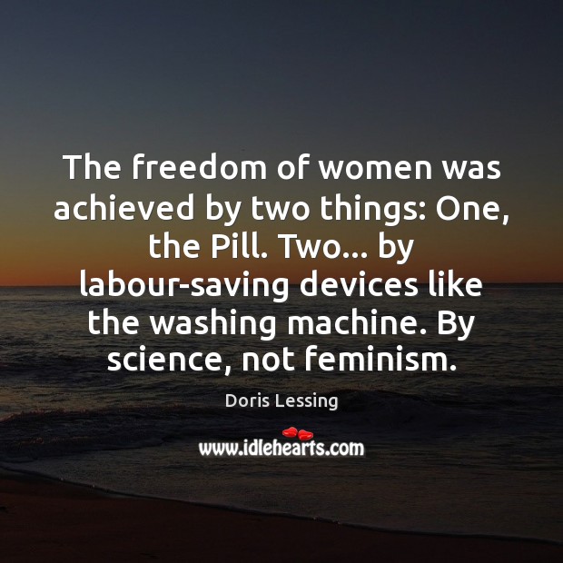 The freedom of women was achieved by two things: One, the Pill. Doris Lessing Picture Quote