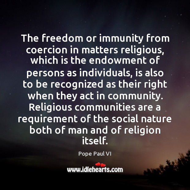 The freedom or immunity from coercion in matters religious, which is the Pope Paul VI Picture Quote