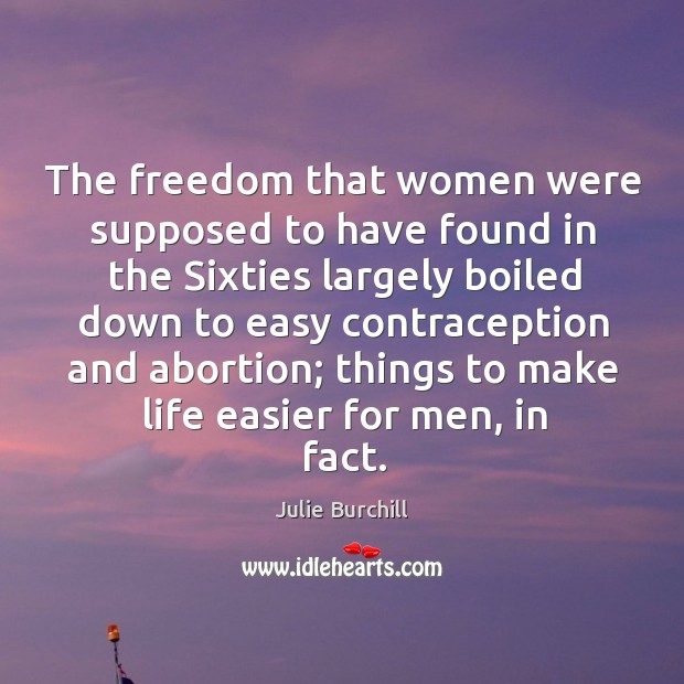 The freedom that women were supposed to have found in the sixties largely boiled down to easy Julie Burchill Picture Quote