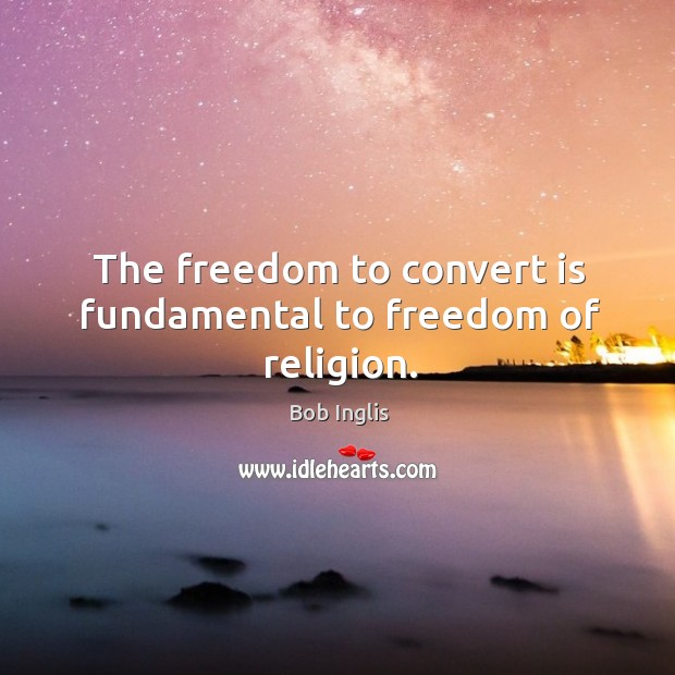 The freedom to convert is fundamental to freedom of religion. Bob Inglis Picture Quote