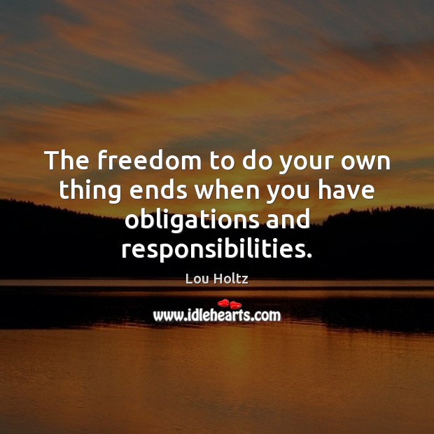 The freedom to do your own thing ends when you have obligations and responsibilities. Image