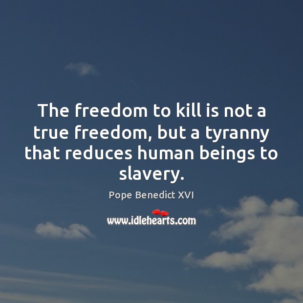 The freedom to kill is not a true freedom, but a tyranny Pope Benedict XVI Picture Quote