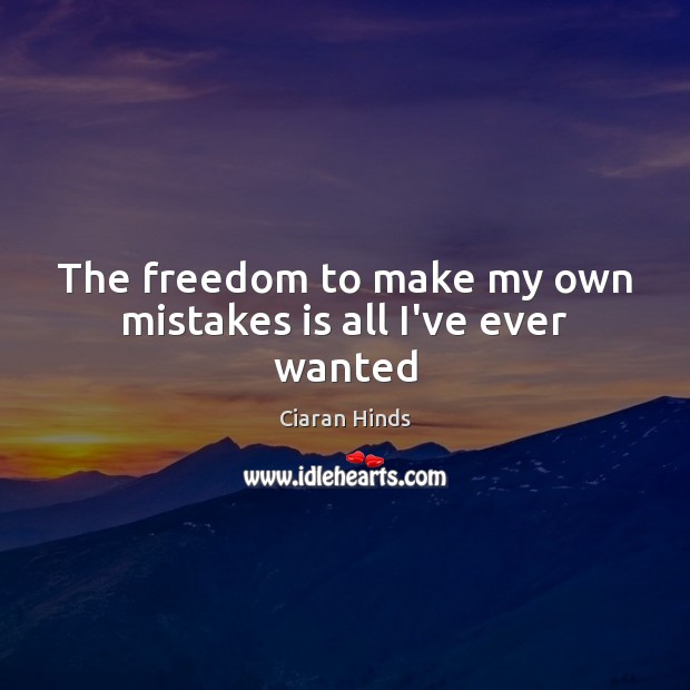 The freedom to make my own mistakes is all I’ve ever wanted Ciaran Hinds Picture Quote